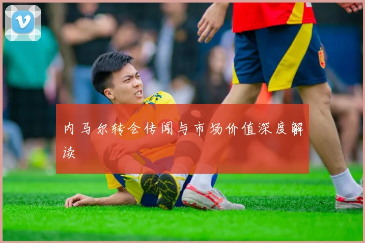内马尔转会传闻与市场价值深度解读