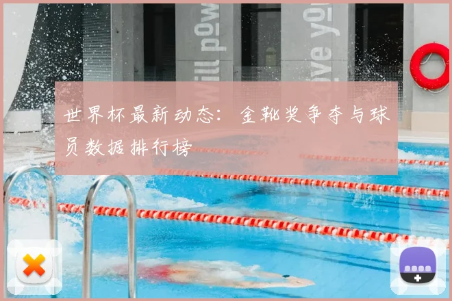 世界杯最新动态：金靴奖争夺与球员数据排行榜
