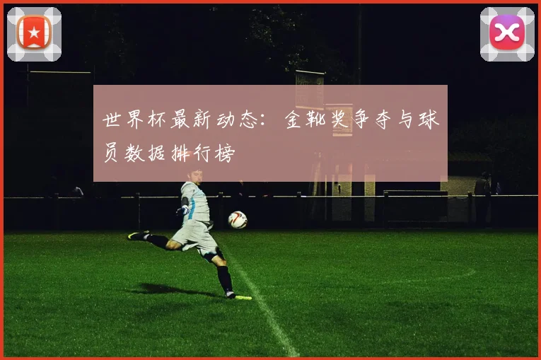 世界杯最新动态：金靴奖争夺与球员数据排行榜