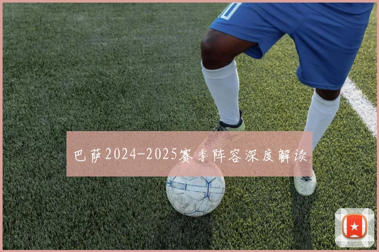 巴萨2024-2025赛季阵容深度解读