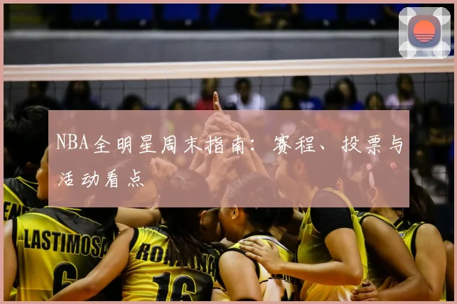 NBA全明星周末指南：赛程、投票与活动看点