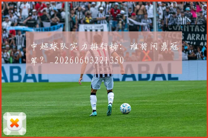 中超球队实力排行榜:谁将问鼎冠军?_20260603221350