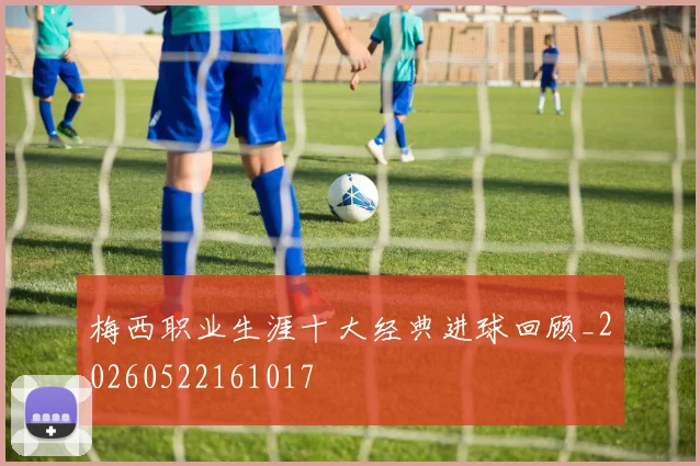 梅西职业生涯十大经典进球回顾_20260522161017