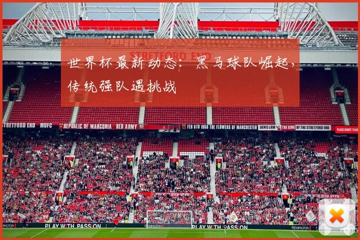 世界杯最新动态：黑马球队崛起，传统强队遇挑战