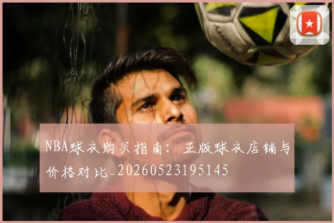 NBA球衣购买指南:正版球衣店铺与价格对比_20260523195145