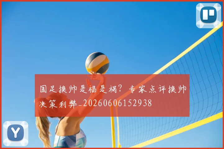 国足换帅是福是祸？专家点评换帅决策利弊_20260606152938
