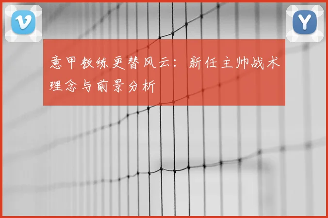 意甲教练更替风云：新任主帅战术理念与前景分析