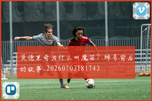 莫德里奇为什么叫魔笛？绰号背后的故事_20260703181743