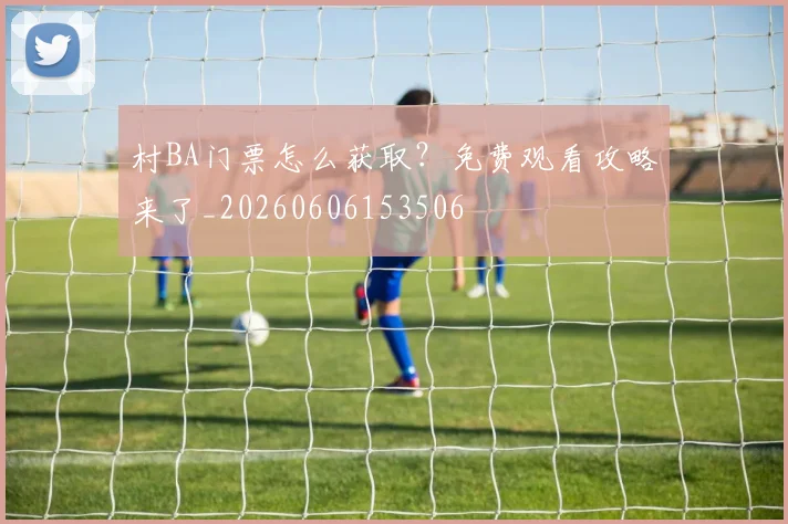 村BA门票怎么获取？免费观看攻略来了_20260606153506