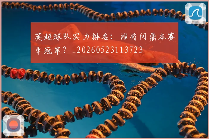 英超球队实力排名：谁将问鼎本赛季冠军？_20260523113723