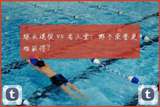球衣退役 vs 名人堂：哪个荣誉更难获得？