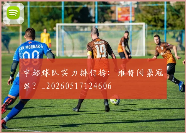 中超球队实力排行榜:谁将问鼎冠军?_20260517124606