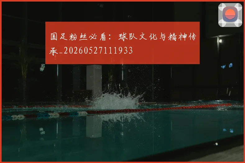 国足粉丝必看：球队文化与精神传承_20260527111933