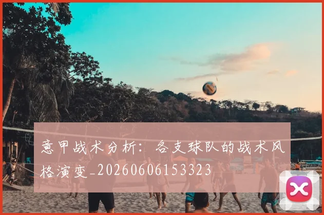 意甲战术分析：各支球队的战术风格演变_20260606153323