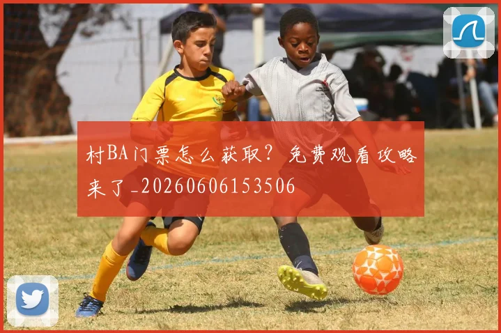 村BA门票怎么获取？免费观看攻略来了_20260606153506
