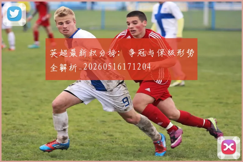 英超最新积分榜：争冠与保级形势全解析_20260516171204
