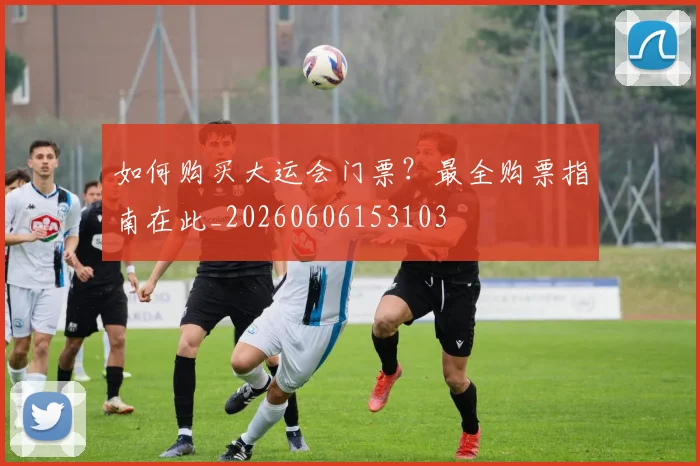 如何购买大运会门票？最全购票指南在此_20260606153103