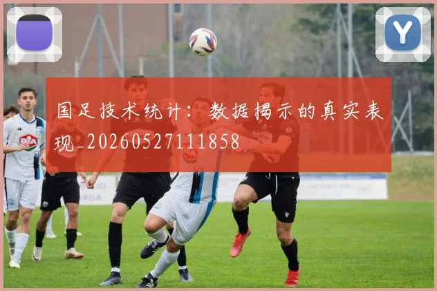 国足技术统计：数据揭示的真实表现_20260527111858