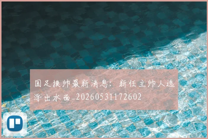 国足换帅最新消息：新任主帅人选浮出水面_20260531172602