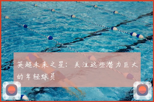 英超未来之星：关注这些潜力巨大的年轻球员