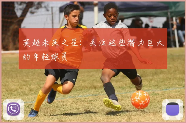 英超未来之星：关注这些潜力巨大的年轻球员