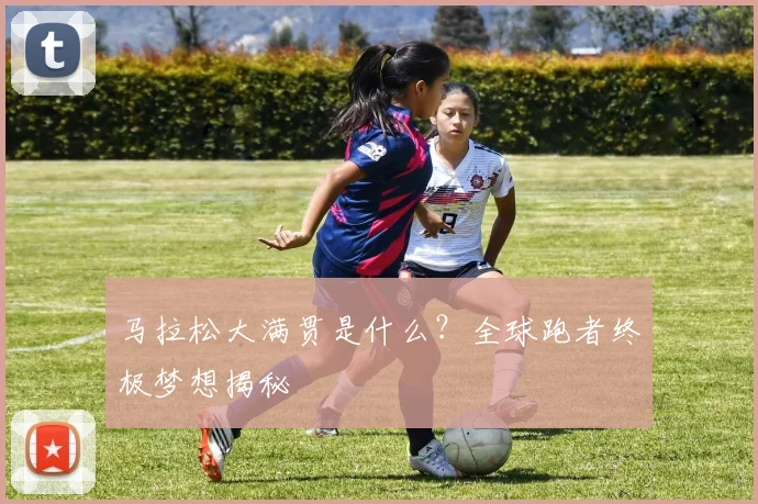 马拉松大满贯是什么？全球跑者终极梦想揭秘