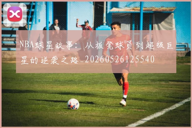 NBA球星故事:从板凳球员到超级巨星的逆袭之路_20260526125540