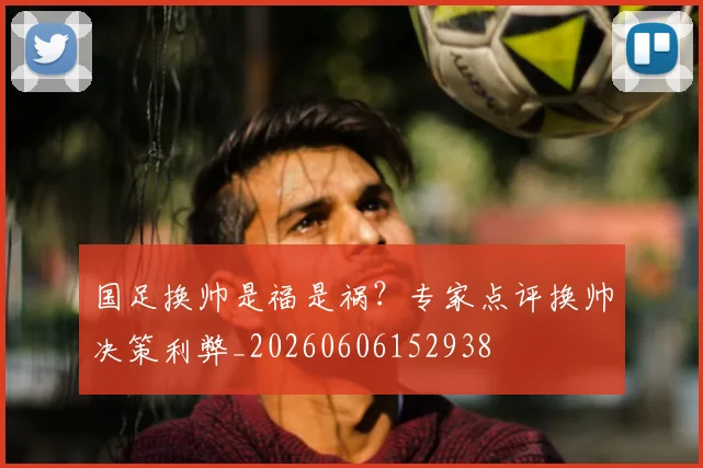 国足换帅是福是祸？专家点评换帅决策利弊_20260606152938