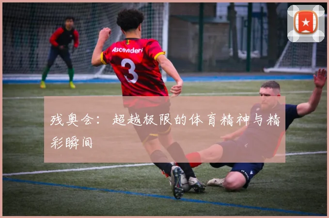 残奥会：超越极限的体育精神与精彩瞬间