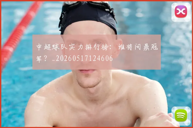 中超球队实力排行榜:谁将问鼎冠军?_20260517124606
