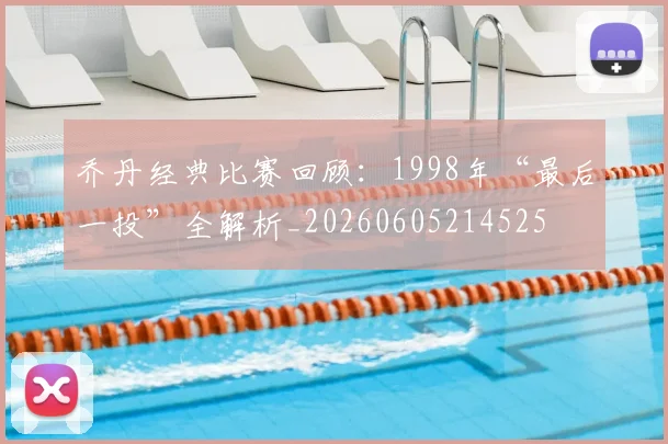 乔丹经典比赛回顾：1998年“最后一投”全解析_20260605214525