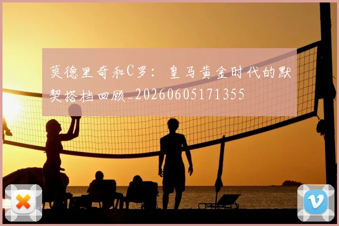 莫德里奇和C罗：皇马黄金时代的默契搭档回顾_20260605171355