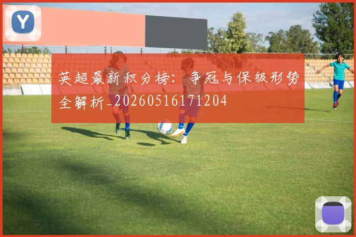 英超最新积分榜：争冠与保级形势全解析_20260516171204