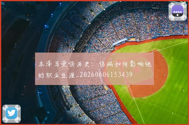 本泽马受伤历史：伤病如何影响他的职业生涯_20260606153439