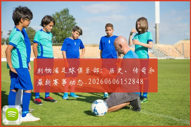 利物浦足球俱乐部:历史、传奇和最新赛事动态_20260606152848