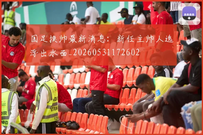 国足换帅最新消息：新任主帅人选浮出水面_20260531172602